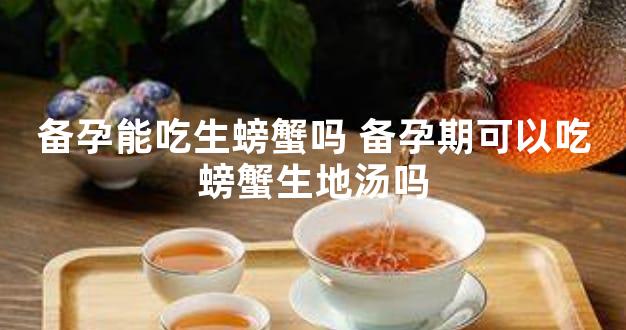 备孕能吃生螃蟹吗 备孕期可以吃螃蟹生地汤吗
